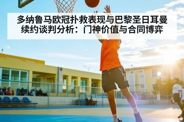 多纳鲁马欧冠扑救表现与巴黎圣日耳曼续约谈判分析：门神价值与合同博弈