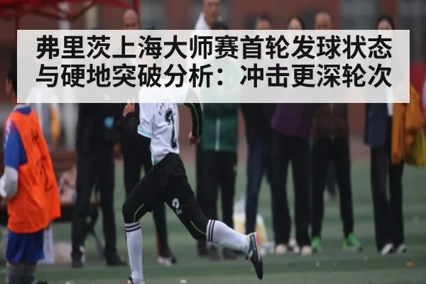 弗里茨上海大师赛首轮发球状态与硬地突破分析：冲击更深轮次 | kaiyun