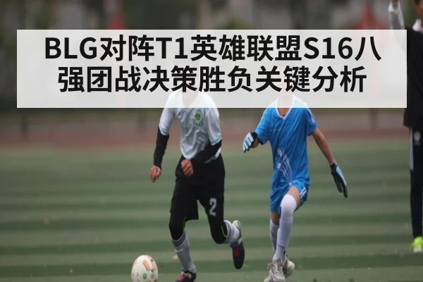 BLG对阵T1英雄联盟S16八强团战决策胜负关键分析 - kaiyun