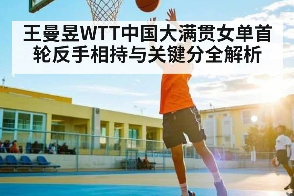 王曼昱WTT中国大满贯女单首轮反手相持与关键分全解析 | kaiyun
