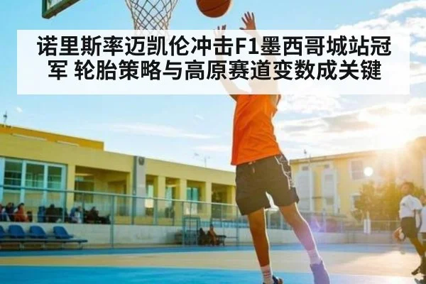 诺里斯率迈凯伦冲击F1墨西哥城站冠军 轮胎策略与高原赛道变数成关键 | kaiyun